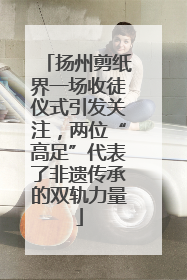 扬州剪纸界一场收徒仪式引发关注，两位“高足”代表了非遗传承的双轨力量