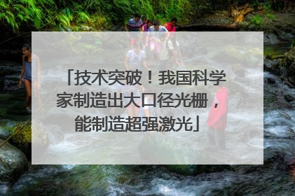 技术突破！我国科学家制造出大口径光栅，能制造超强激光