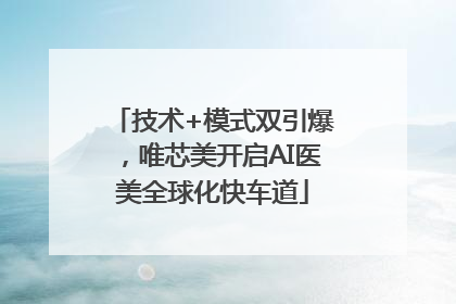 技术+模式双引爆，唯芯美开启AI医美全球化快车道