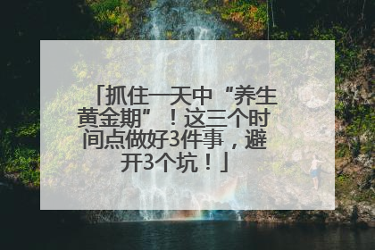抓住一天中“养生黄金期”！这三个时间点做好3件事，避开3个坑！