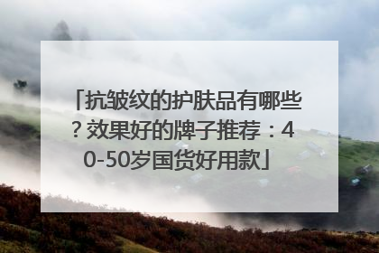 抗皱纹的护肤品有哪些？效果好的牌子推荐：40-50岁国货好用款