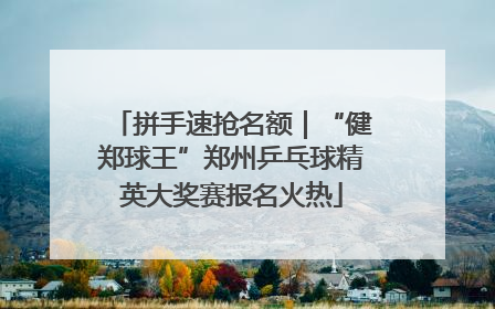 拼手速抢名额｜“健郑球王”郑州乒乓球精英大奖赛报名火热