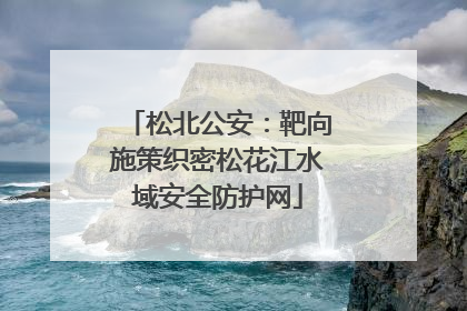 松北公安：靶向施策织密松花江水域安全防护网