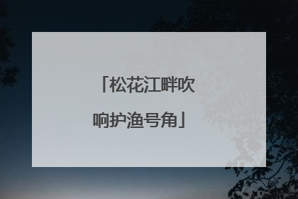 松花江畔吹响护渔号角