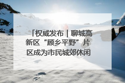 权威发布｜聊城高新区“顾乡平野”片区成为市民城郊休闲全新目的地