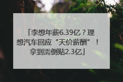 李想年薪6.39亿？理想汽车回应“天价薪酬”！拿到需倒贴2.3亿