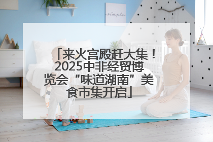 来火宫殿赶大集！2025中非经贸博览会“味道湖南”美食市集开启