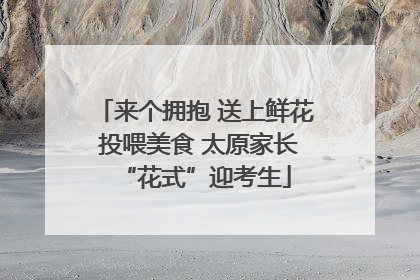 来个拥抱 送上鲜花 投喂美食 太原家长“花式”迎考生