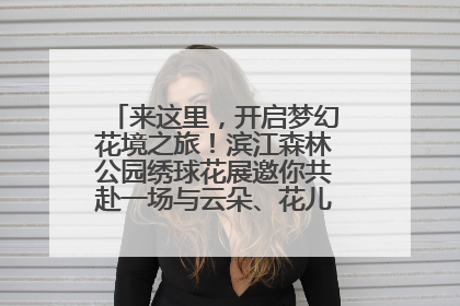 来这里，开启梦幻花境之旅！滨江森林公园绣球花展邀你共赴一场与云朵、花儿的浪漫之约