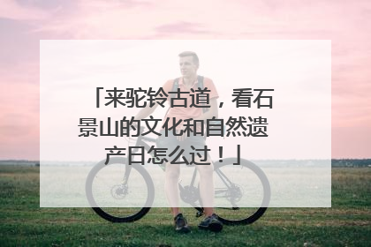 来驼铃古道，看石景山的文化和自然遗产日怎么过！