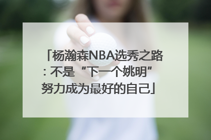 杨瀚森NBA选秀之路：不是“下一个姚明” 努力成为最好的自己