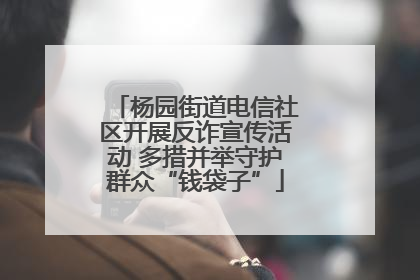 杨园街道电信社区开展反诈宣传活动 多措并举守护群众“钱袋子”