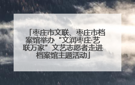 枣庄市文联、枣庄市档案馆举办“文润枣庄·艺联万家”文艺志愿者走进档案馆主题活动