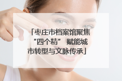 枣庄市档案馆聚焦“四个精” 赋能城市转型与文脉传承