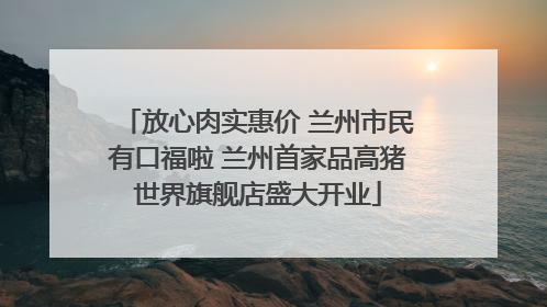 放心肉实惠价 兰州市民有口福啦 兰州首家品高猪世界旗舰店盛大开业