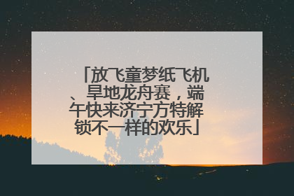 放飞童梦纸飞机、旱地龙舟赛，端午快来济宁方特解锁不一样的欢乐