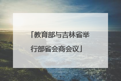 教育部与吉林省举行部省会商会议