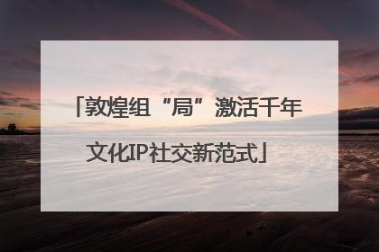敦煌组“局”激活千年文化IP社交新范式