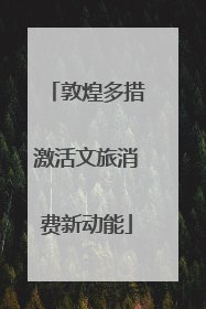敦煌多措激活文旅消费新动能