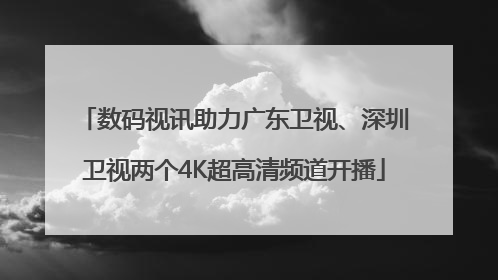 数码视讯助力广东卫视、深圳卫视两个4K超高清频道开播