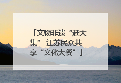 文物非遗“赶大集” 江苏民众共享“文化大餐”