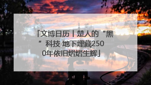 文博日历丨楚人的“黑”科技 地下埋藏2500年依旧熠熠生辉