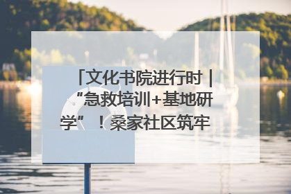 文化书院进行时｜“急救培训+基地研学”！桑家社区筑牢居民健康防线