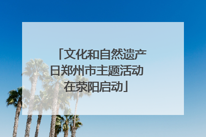 文化和自然遗产日郑州市主题活动在荥阳启动