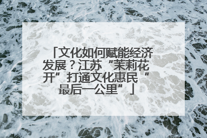 文化如何赋能经济发展？江苏“茉莉花开”打通文化惠民“最后一公里”