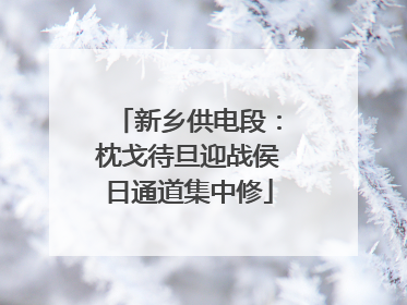 新乡供电段：枕戈待旦迎战侯日通道集中修