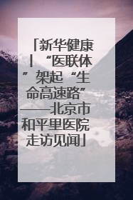 新华健康丨“医联体”架起“生命高速路”——北京市和平里医院走访见闻