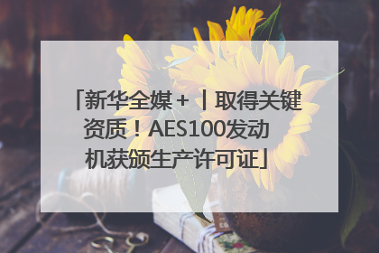 新华全媒＋丨取得关键资质！AES100发动机获颁生产许可证