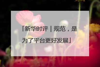 新华时评｜规范，是为了平台更好发展
