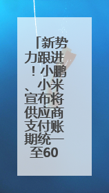 新势力跟进！小鹏、小米宣布将供应商支付账期统一至60天内
