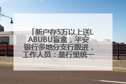 新户存5万以上送LABUBU盲盒，平安银行多地分支行跟进，工作人员：是行里统一的，进货渠道不清楚