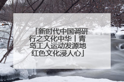 新时代中国调研行之文化中华丨青岛工人运动发源地红色文化浸人心