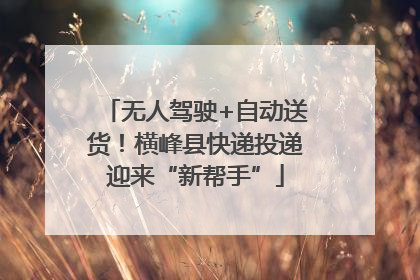 无人驾驶+自动送货！横峰县快递投递迎来“新帮手”