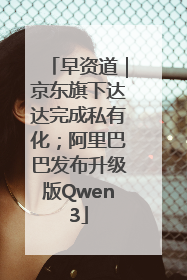 早资道｜京东旗下达达完成私有化；阿里巴巴发布升级版Qwen3