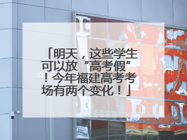 明天，这些学生可以放“高考假”！今年福建高考考场有两个变化！