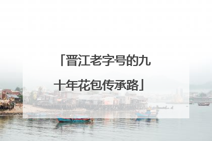 晋江老字号的九十年花包传承路