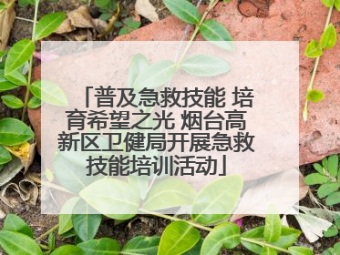 普及急救技能 培育希望之光 烟台高新区卫健局开展急救技能培训活动