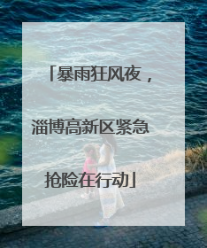 暴雨狂风夜，淄博高新区紧急抢险在行动