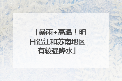 暴雨+高温！明日沿江和苏南地区有较强降水
