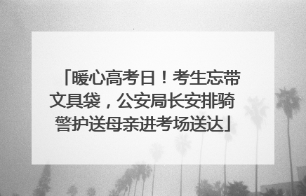 暖心高考日！考生忘带文具袋，公安局长安排骑警护送母亲进考场送达