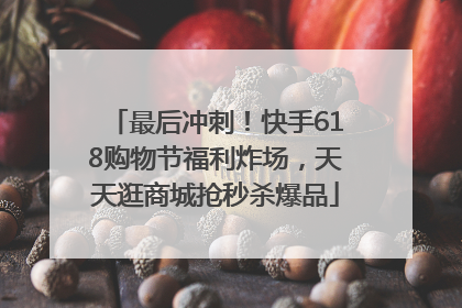 最后冲刺！快手618购物节福利炸场，天天逛商城抢秒杀爆品