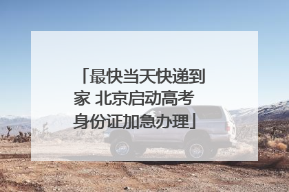 最快当天快递到家 北京启动高考身份证加急办理
