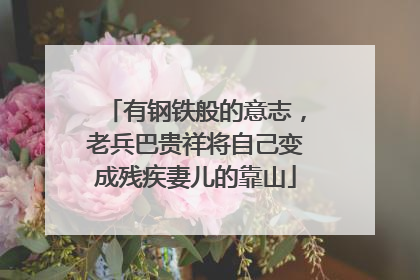 有钢铁般的意志，老兵巴贵祥将自己变成残疾妻儿的靠山