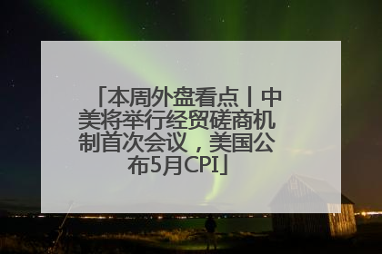 本周外盘看点丨中美将举行经贸磋商机制首次会议，美国公布5月CPI