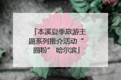 本溪夏季旅游主题系列推介活动“圈粉” 哈尔滨