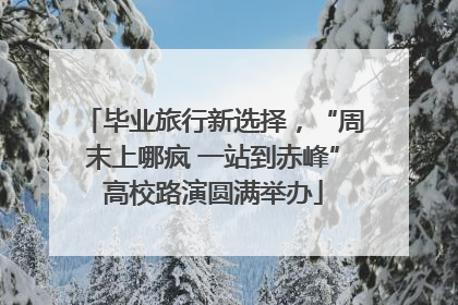 毕业旅行新选择，“周末上哪疯 一站到赤峰”高校路演圆满举办